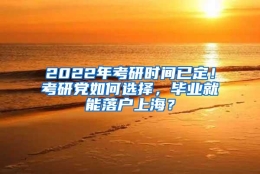 2022年考研时间已定！考研党如何选择，毕业就能落户上海？