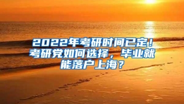 2022年考研时间已定！考研党如何选择，毕业就能落户上海？