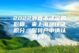 2022外省市评定的职称，来上海居住证积分、居转户申请认可吗？