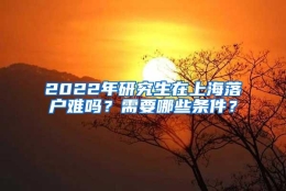 2022年研究生在上海落户难吗？需要哪些条件？