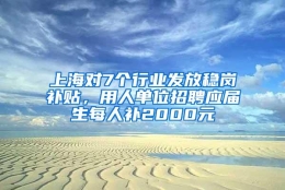 上海对7个行业发放稳岗补贴，用人单位招聘应届生每人补2000元