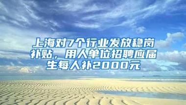 上海对7个行业发放稳岗补贴，用人单位招聘应届生每人补2000元