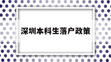 深圳本科生落户政策(深圳本科生落户政策深户办理)