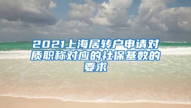 2021上海居转户申请对质职称对应的社保基数的要求