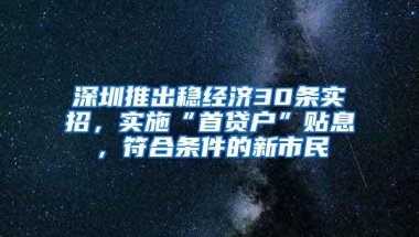 深圳推出稳经济30条实招，实施“首贷户”贴息，符合条件的新市民