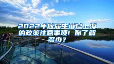 2022年应届生落户上海的政策注意事项! 你了解多少？