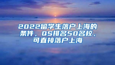 2022留学生落户上海的条件，QS排名50名校，可直接落户上海