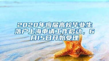 2020年应届高校毕业生落户上海申请工作启动，6月15日开始受理