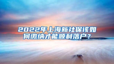 2022年上海新社保该如何缴纳才能顺利落户？