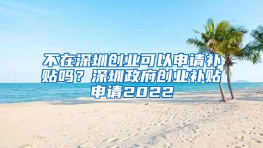 不在深圳创业可以申请补贴吗？深圳政府创业补贴申请2022