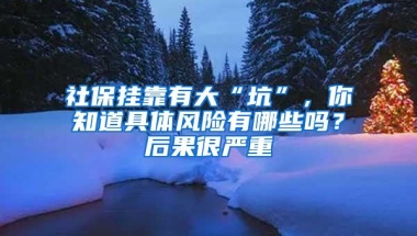 社保挂靠有大“坑”，你知道具体风险有哪些吗？后果很严重