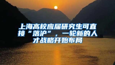 上海高校应届研究生可直接“落沪”，一轮新的人才战略开始布局