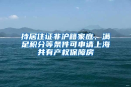 持居住证非沪籍家庭、满足积分等条件可申请上海共有产权保障房