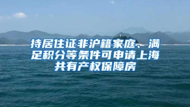 持居住证非沪籍家庭、满足积分等条件可申请上海共有产权保障房