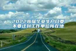 2022应届毕业生户口要不要迁到工作单位所在地？