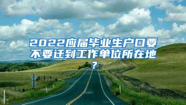 2022应届毕业生户口要不要迁到工作单位所在地？