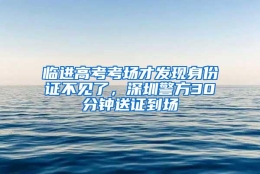 临进高考考场才发现身份证不见了，深圳警方30分钟送证到场