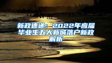 新政速递：2022年应届毕业生五大新城落户新政解析