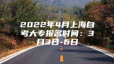 2022年4月上海自考大专报名时间：3月3日-6日