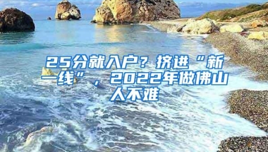 25分就入户？挤进“新一线”，2022年做佛山人不难