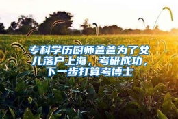 专科学历厨师爸爸为了女儿落户上海，考研成功，下一步打算考博士