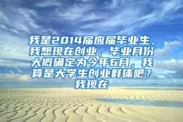 我是2014届应届毕业生，我想现在创业，毕业月份大概确定为今年6月，我算是大学生创业群体吧？我现在