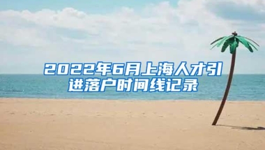 2022年6月上海人才引进落户时间线记录