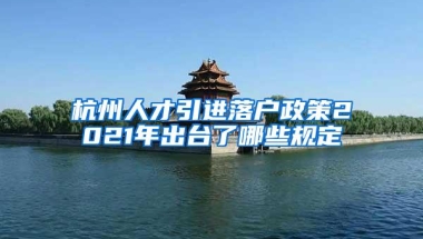 杭州人才引进落户政策2021年出台了哪些规定