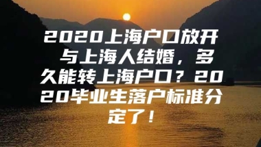 2020上海户口放开 与上海人结婚，多久能转上海户口？2020毕业生落户标准分定了！