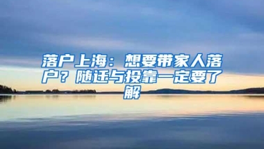 落户上海：想要带家人落户？随迁与投靠一定要了解