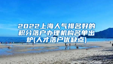 2022上海人气排名好的积分落户办理机构名单出炉(人才落户优缺点)