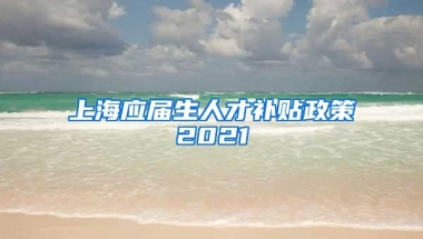 上海应届生人才补贴政策2021