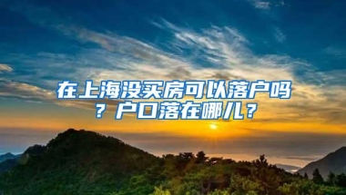 在上海没买房可以落户吗？户口落在哪儿？