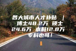 各大城市人才补贴 ｜ 博士48.2万 硕士24.6万 本科12.8万 专科也可！