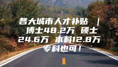 各大城市人才补贴 ｜ 博士48.2万 硕士24.6万 本科12.8万 专科也可！