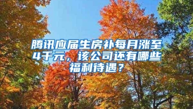 腾讯应届生房补每月涨至4千元，该公司还有哪些福利待遇？