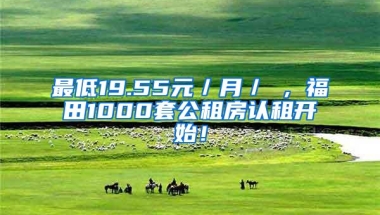 最低19.55元／月／㎡，福田1000套公租房认租开始！