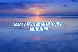 2017年应届生进沪落户标准发布