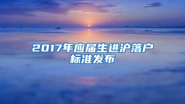 2017年应届生进沪落户标准发布