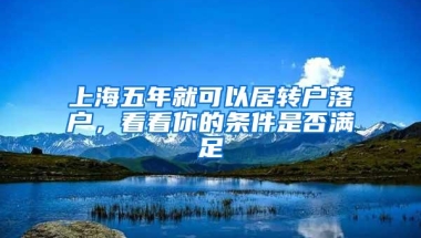 上海五年就可以居转户落户，看看你的条件是否满足