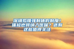 深圳拟推强制休假制度！体检也将纳入医保？还有这些值得关注