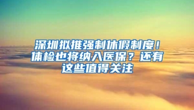 深圳拟推强制休假制度！体检也将纳入医保？还有这些值得关注