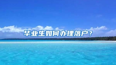 毕业生如何办理落户？