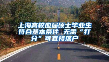 上海高校应届硕士毕业生符合基本条件 无需“打分”可直接落户