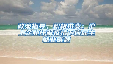 政策指导、积极求变：沪上企业纾解疫情下应届生就业难题