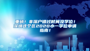 重磅！非深户错过时间没学位！深圳这个区2020小一学位申请指南！