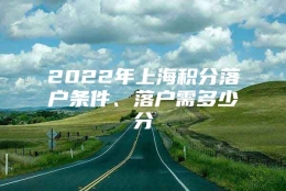 2022年上海积分落户条件、落户需多少分