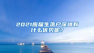 2021应届生落户深圳有什么优势呢？