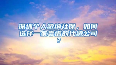 深圳个人缴纳社保，如何选择一家靠谱的代缴公司？