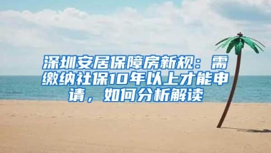 深圳安居保障房新规：需缴纳社保10年以上才能申请，如何分析解读